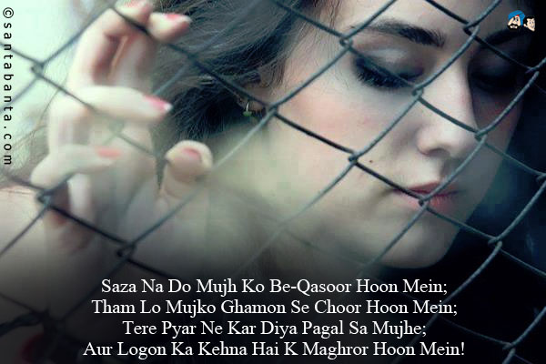 Saza Na Do Mujh Ko Be-Qasoor Hoon Mein;<br/>
Tham Lo Mujko Ghamon Se Choor Hoon Mein;<br/>
Tere Pyar Ne Kar Diya Pagal Sa Mujhe;<br/>
Aur Logon Ka Kehna Hai K Maghror Hoon Mein!