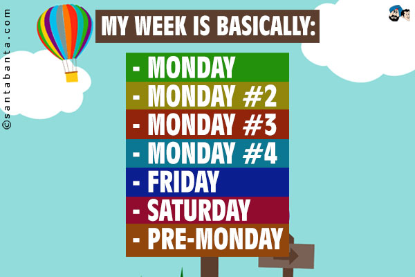 My week is basically:<br />
- Monday<br />
- Monday #2<br />
- Monday #3<br />
- Monday #4<br />
- Friday<br />
- Saturday<br />
- Pre-Monday