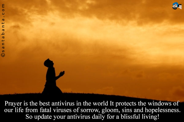 Prayer is the best antivirus in the world It protects the windows of our life from fatal viruses of sorrow, gloom, sins and hopelessness.<br />
So update your antivirus daily for a blissful living!
