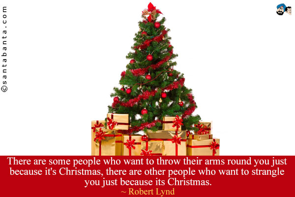 There are some people who want to throw their arms round you just because it's Christmas, there are other people who want to strangle you just because its Christmas.
 
 