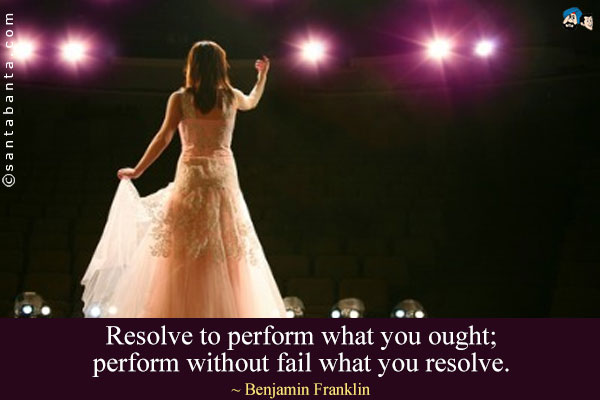 Resolve to perform what you ought; perform without fail what you resolve.