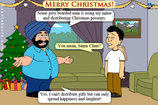 Santa: Some grey bearded man is using my name and distributing Christmas presents.<br />
Banta: You mean, Santa Claus?<br />
Santa: Yes. I can't distribute gifts but can only spread happiness and laughter!<br />
Merry Christmas!