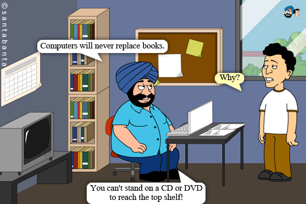 Santa: Computers will never replace books.<br />
Banta: Why?<br />
Santa: You can't stand on a CD or DVD to reach the top shelf!