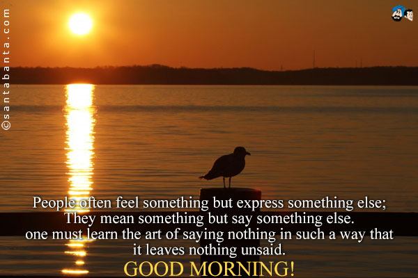 People often feel something but express something else;<br />
They mean something but say something else.<br />
one must learn the art of saying nothing in such a way that it leaves nothing unsaid.<br />
Good Morning!