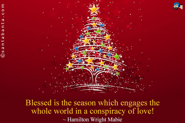 Blessed is the season which engages the whole world in a conspiracy of love!