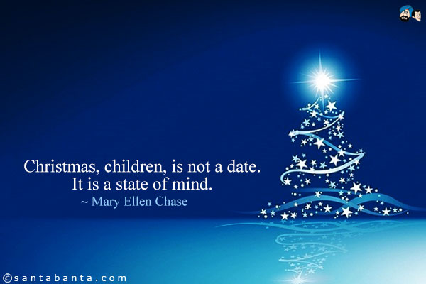 Christmas, children, is not a date. It is a state of mind.