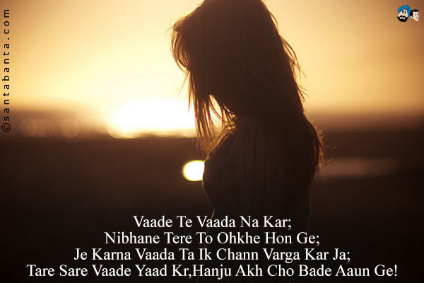 Vaade Te Vaada Na Kar;<br/>
Nibhane Tere To Ohkhe Hon Ge;<br/>
Je Karna Vaada Ta Ik Chann Varga Kar Ja;<br/>
Tare Sare Vaade Yaad Kr,Hanju Akh Cho Bade Aaun Ge!