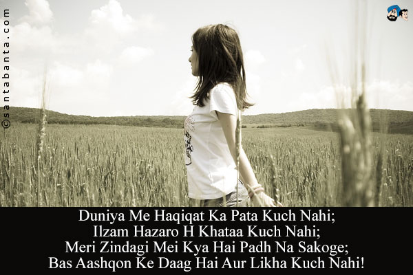 Duniya Me Haqiqat Ka Pata Kuch Nahi;<br/>
Ilzam Hazaro H Khataa Kuch Nahi;<br/>
Meri Zindagi Mei Kya Hai Padh Na Sakoge;<br/>
Bas Aashqon Ke Daag Hai Aur Likha Kuch Nahi!