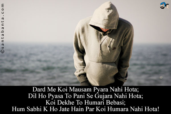 Dard Me Koi Mausam Pyara Nahi Hota;<br/>
Dil Ho Pyasa To Pani Se Gujara Nahi Hota;<br/>
Koi Dekhe To Humari Bebasi;<br/>
Hum Sabhi K Ho Jate Hain Par Koi Humara Nahi Hota!
