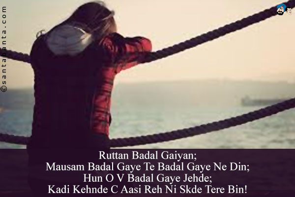 Ruttan Badal Gaiyan;<br/>
Mausam Badal Gaye Te Badal Gaye Ne Din;<br/>
Hun O V Badal Gaye Jehde;<br/>
Kadi Kehnde C Aasi Reh Ni Skde Tere Bin!