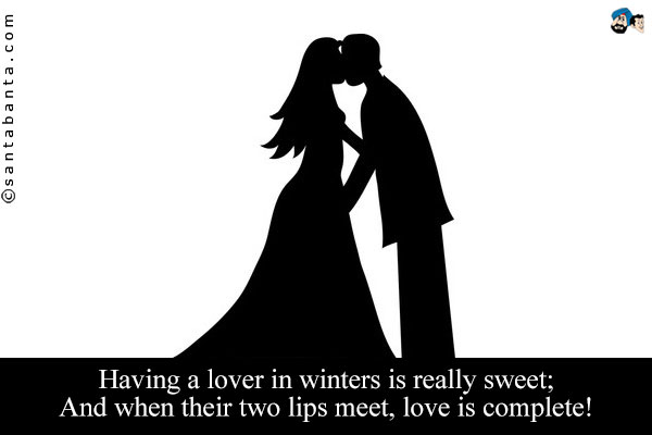 Having a lover in winters is really sweet;<br />
And when their two lips meet, love is complete!
