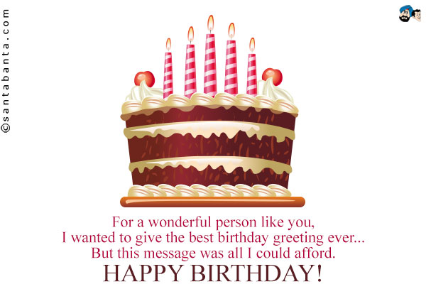 For a wonderful person like you, I wanted to give the best birthday greeting ever...<br />
But this message was all I could afford.<br />
Happy Birthday!