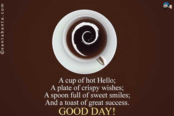 A cup of hot Hello;<br />
A plate of crispy wishes;<br />
A spoon full of sweet smiles;<br />
And a toast of great success.<br />
Good Day!