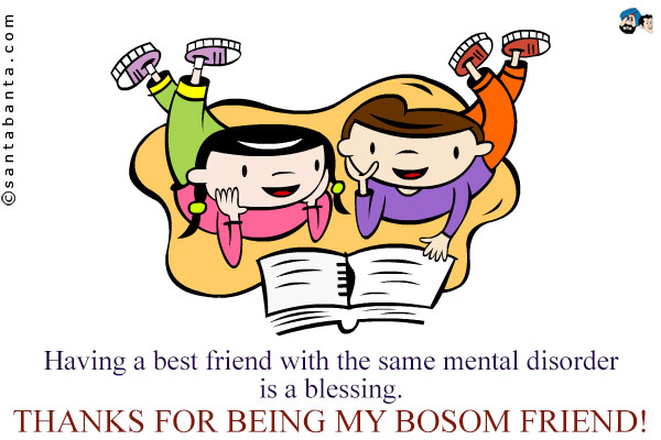 Having a best friend with the same mental disorder is a blessing.<br />
Thanks for being my bosom friend!