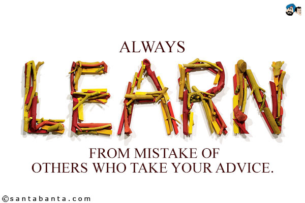 Always learn from mistake of others who take your advice.