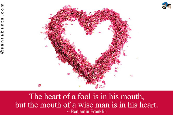 The heart of a fool is in his mouth, but the mouth of a wise man is in his heart.