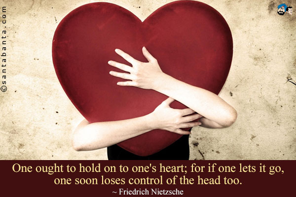 One ought to hold on to one's heart; for if one lets it go, one soon loses control of the head too.