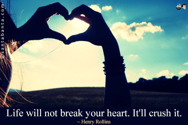 Life will not break your heart. It'll crush it.