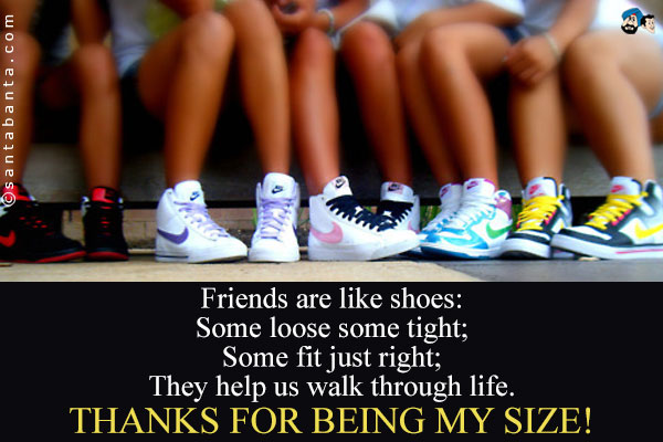 Friends are like shoes:<br />
Some loose some tight;<br />
Some fit just right;<br />
They help us walk through life.<br />
Thanks for being my size!
