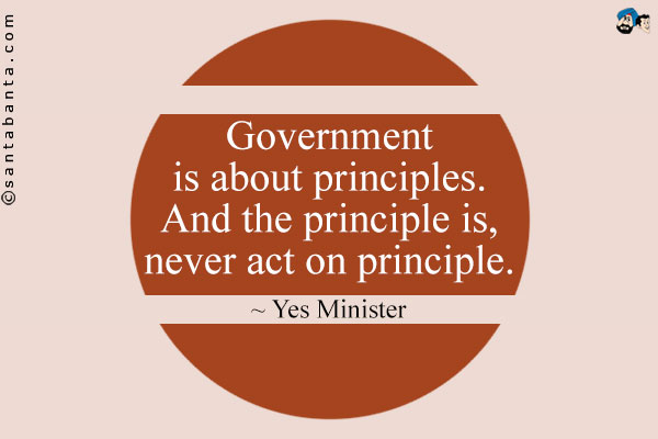 Government is about principles. And the principle is, never act on principle.