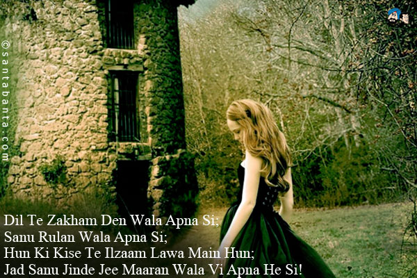 Dil Te Zakham Den Wala Apna Si;<br/>
Sanu Rulan Wala Apna Si;<br/>
Hun Ki Kise Te Ilzaam Lawa Main Hun;<br/>
Jad Sanu Jinde Jee Maaran Wala Vi Apna He Si!