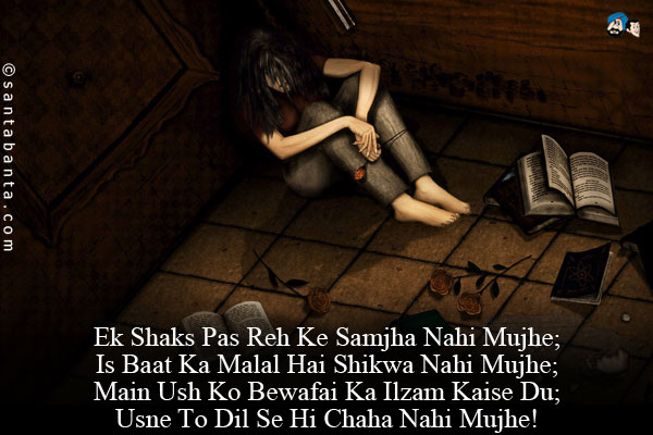 Ek Shaks Pas Reh Ke Samjha Nahi Mujhe;<br/>
Is Baat Ka Malal Hai Shikwa Nahi Mujhe;<br/>
Main Ush Ko Bewafai Ka Ilzam Kaise Du;<br/>
Usne To Dil Se Hi Chaha Nahi Mujhe!
