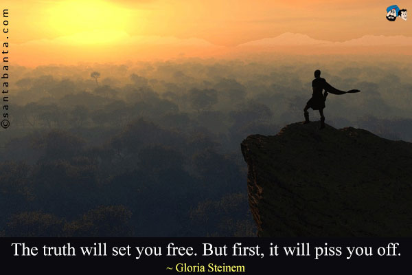 The truth will set you free. But first, it will piss you off.