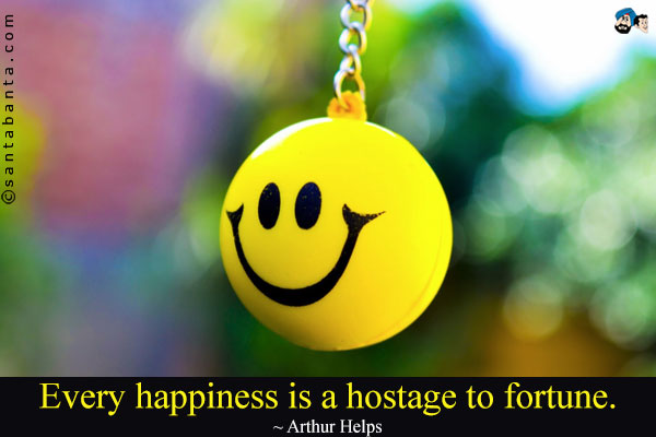 Every happiness is a hostage to fortune.