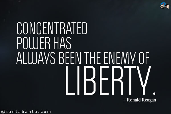 Concentrated power has always been the enemy of liberty.
