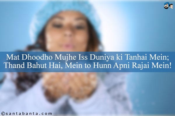 Mat Dhoodho Mujhe Iss Duniya ki Tanhai Mein;<br/>

Thand Bahut Hai, Mein to Hunn Apni Rajai Mein!