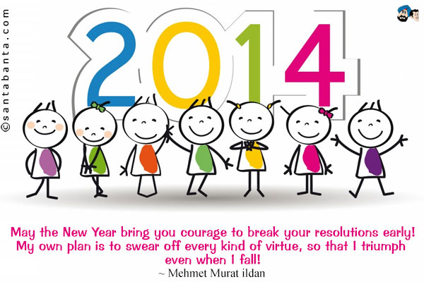 May the New Year bring you courage to break your resolutions early! My own plan is to swear off every kind of virtue, so that I triumph even when I fall!