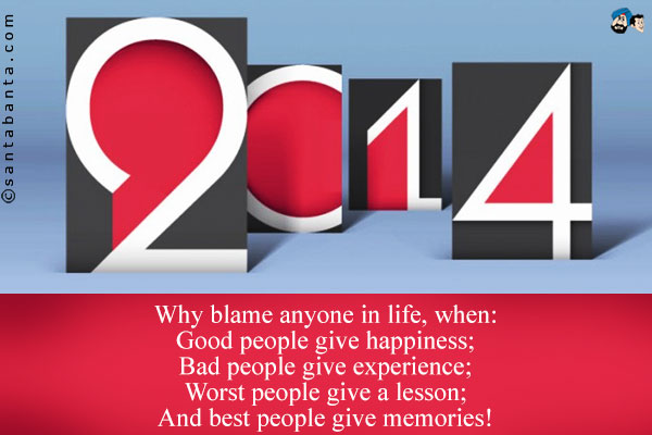 Why blame anyone in life, when:<br />
Good people give happiness;<br /> 
Bad people give experience;<br />
Worst people give a lesson;<br />
And best people give memories!
