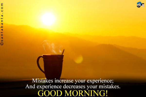 Mistakes increase your experience;<br />
And experience decreases your mistakes.<br />
Good Morning!

