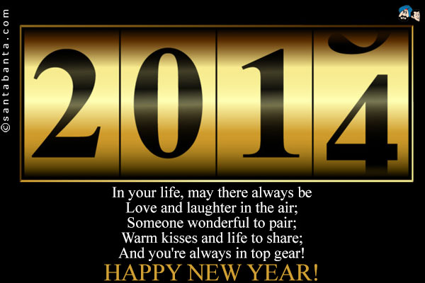 In your life, may there always be<br />
Love and laughter in the air;<br />
Someone wonderful to pair;<br />
Warm kisses and life to share;<br />
And you're always in top gear!<br />
Happy New Year!