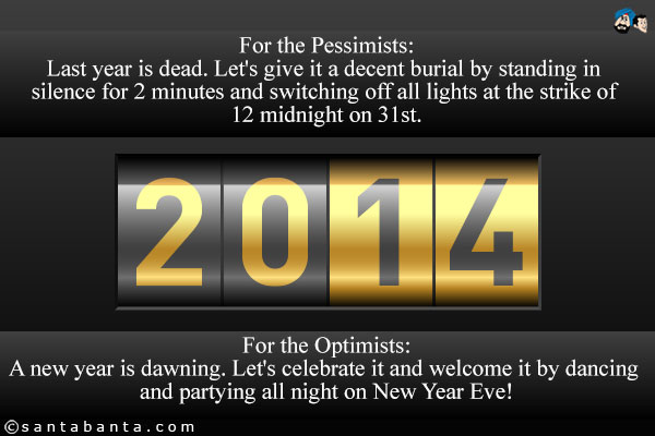 For the Pessimists:<br /><br />
Last year is dead. Let's give it a decent burial by standing in silence for 2 minutes and switching off all lights at the strike of 12 midnight on 31st.<br /><br />
For the Optimists:<br /><br />
A new year is dawning. Let's celebrate it and welcome it by dancing and partying all night on New Year Eve!