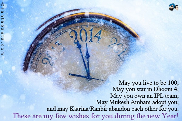 May you live to be 100;<br />
May you star in Dhoom 4;<br />
May you own an IPL team;<br />
May Mukesh Ambani adopt you;<br />
and may Katrina/Ranbir abandon each other for you.<br />
These are my few wishes for you during the new Year!