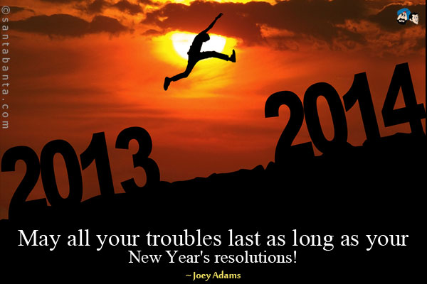 May all your troubles last as long as your New Year's resolutions!