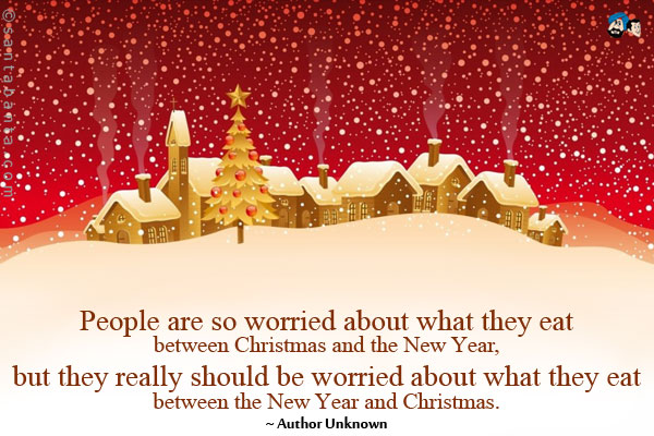 People are so worried about what they eat between Christmas and the New Year, but they really should be worried about what they eat between the New Year and Christmas.