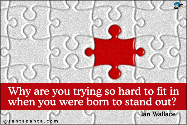 Why are you trying so hard to fit in when you were born to stand out?