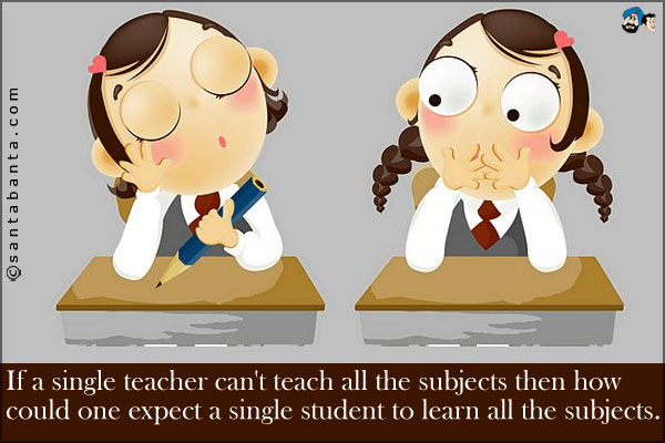 If a single teacher can't teach all the subjects then how could one expect a single student to learn all the subjects.