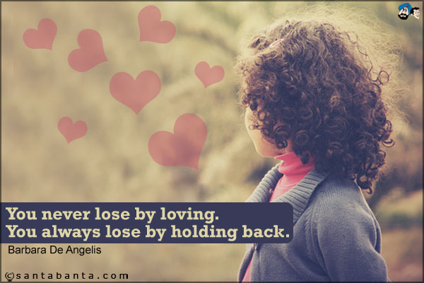 You never lose by loving. You always lose by holding back.