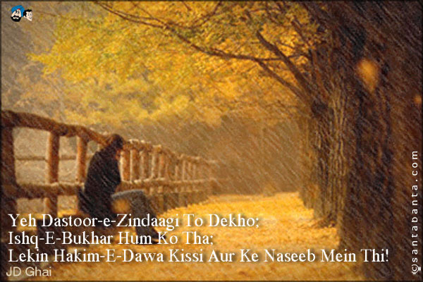 Yeh Dastoor-e-Zindaagi To Dekho;<br />
Ishq-E-Bukhar Hum Ko Tha;<br />
Lekin Hakim-E-Dawa Kissi Aur Ke Naseeb Mein Thi!
