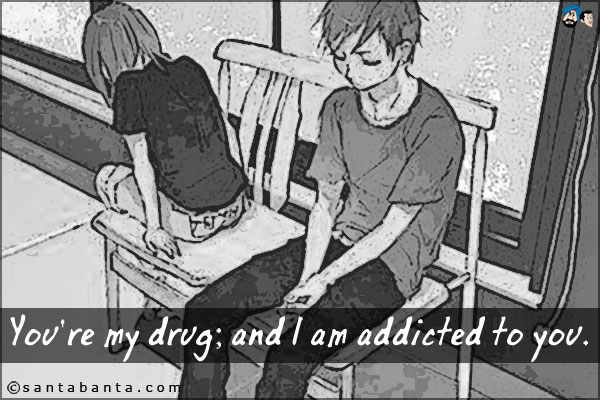 You're my drug; and I am addicted to you. 