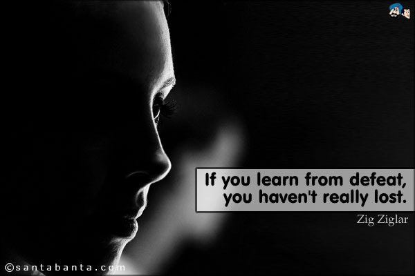 If you learn from defeat, you haven't really lost.