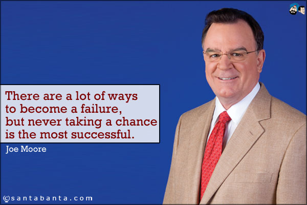 There are a lot of ways to become a failure, but never taking a chance is the most successful.