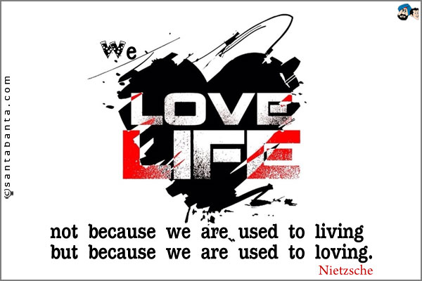 We love life, not because we are used to living but because we are used to loving.