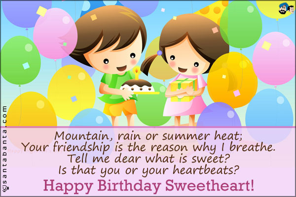 Mountain, rain or summer heat;<br />
Your friendship is the reason why I breathe.<br />
Tell me dear what is sweet?<br />
Is that you or your heartbeats?<br />
Happy Birthday Sweetheart!