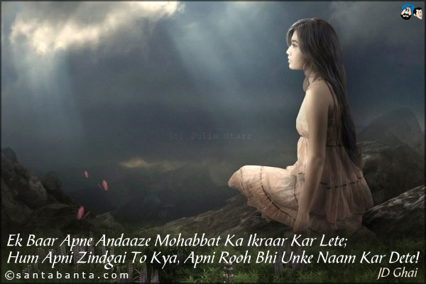 Ek Baar Apne Andaaze Mohabbat Ka Ikraar Kar Lete;<br />
Hum Apni Zindgai To Kya, Apni Rooh Bhi Unke Naam Kar Dete!