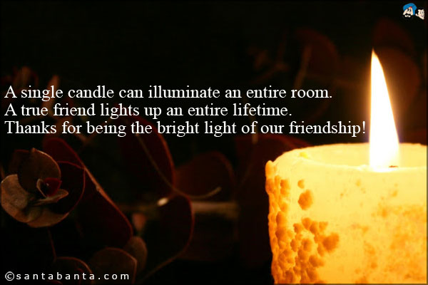 A single candle can illuminate an entire room. A true friend lights up an entire lifetime.<br />
Thanks for being the bright light of our friendship!