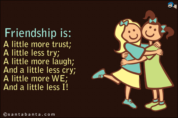 Friendship is:<br />
A little more trust;<br />
A little less try;<br />
A little more laugh;<br />
And a little less cry;<br />
A little more WE;<br />
And a little less I!